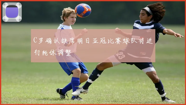 C罗确认缺席明日亚冠比赛球队将进行轮休调整