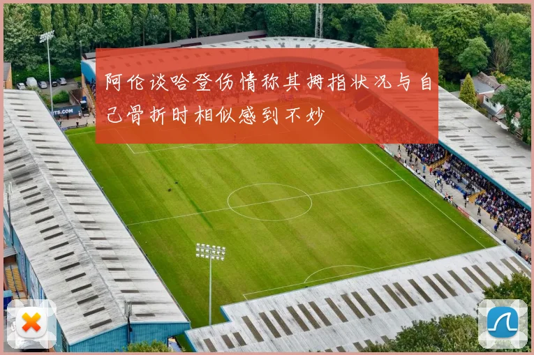 阿伦谈哈登伤情称其拇指状况与自己骨折时相似感到不妙