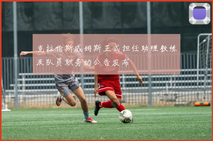 克拉伦斯威姆斯正式担任助理教练及队员职务的公告发布