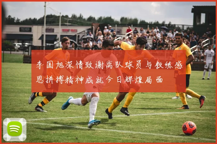 李国旭深情致谢离队球员与教练感恩拼搏精神成就今日辉煌局面