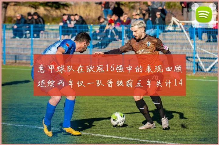 意甲球队在欧冠16强中的表现回顾连续两年仅一队晋级前五年共计14队