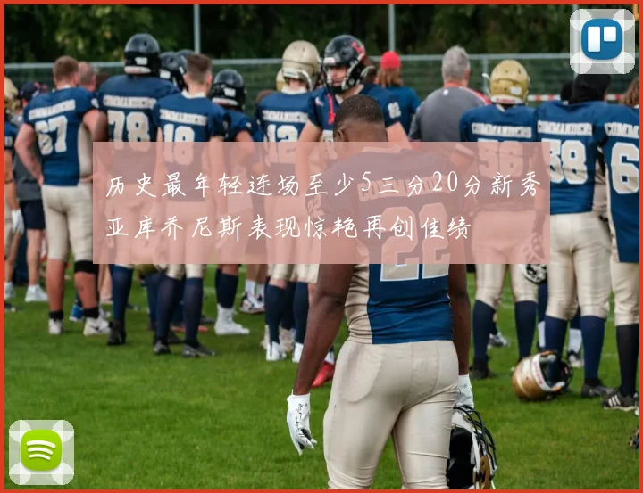 历史最年轻连场至少5三分20分新秀亚库乔尼斯表现惊艳再创佳绩