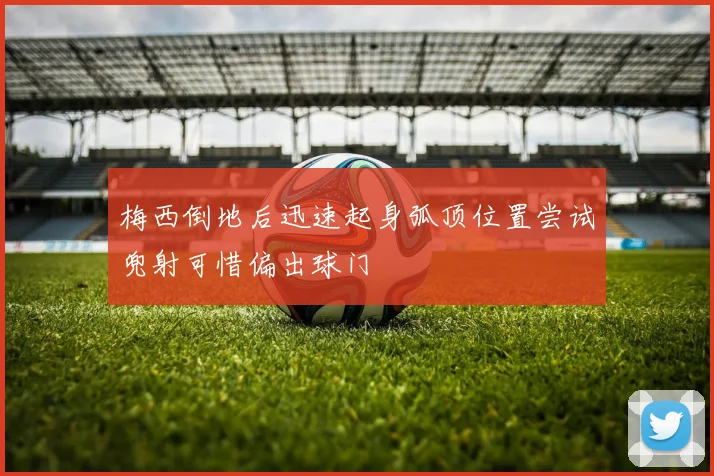 梅西倒地后迅速起身弧顶位置尝试兜射可惜偏出球门