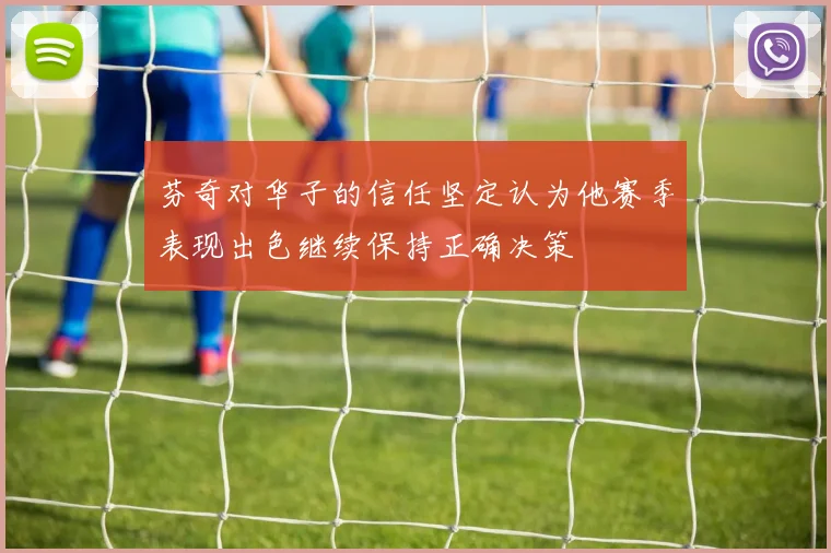 芬奇对华子的信任坚定认为他赛季表现出色继续保持正确决策
