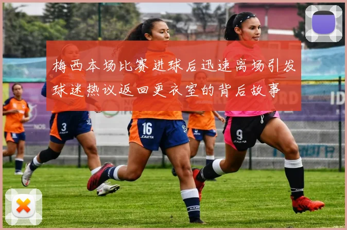 梅西本场比赛进球后迅速离场引发球迷热议返回更衣室的背后故事