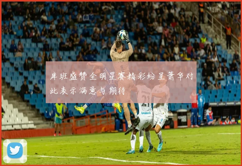 库班盛赞全明星赛精彩纷呈萧华对此表示满意与期待