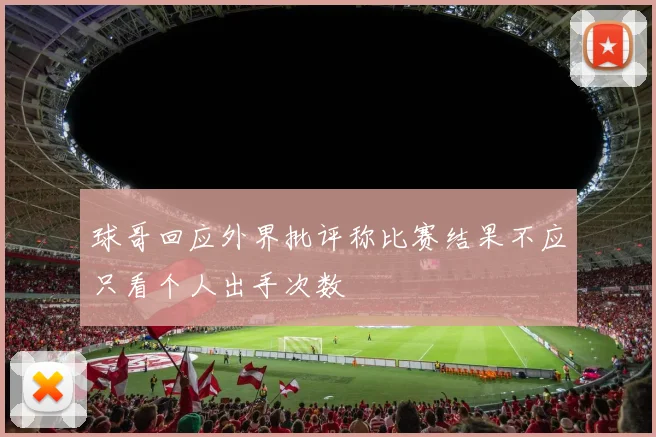 球哥回应外界批评称比赛结果不应只看个人出手次数