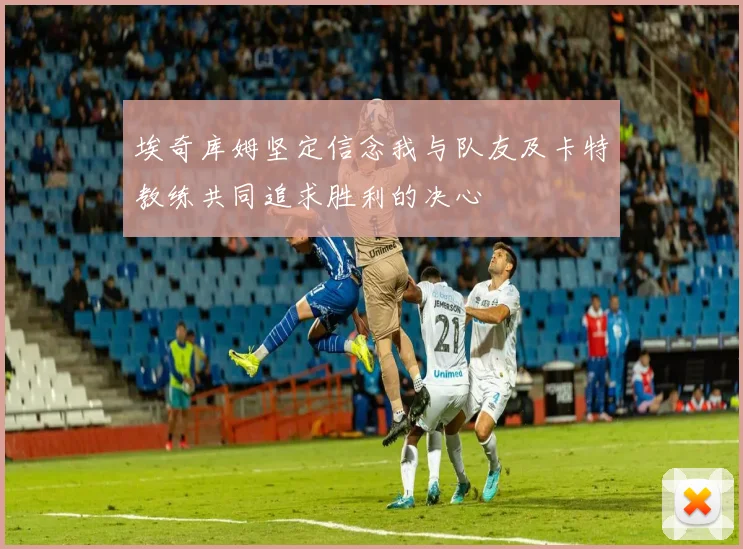 埃奇库姆坚定信念我与队友及卡特教练共同追求胜利的决心