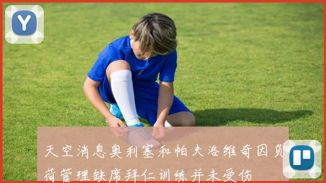 天空消息奥利塞和帕夫洛维奇因负荷管理缺席拜仁训练并未受伤