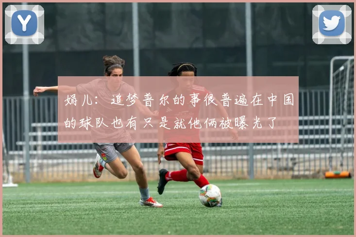 娟儿：追梦普尔的事很普遍在中国的球队也有只是就他俩被曝光了