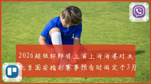 2026超级杯即将上演上海海港对决北京国安精彩赛事预告时间定于3月1日下午15点30分