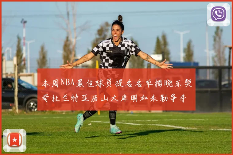 本周NBA最佳球员提名名单揭晓东契奇杜兰特亚历山大库明加米勒争夺荣誉