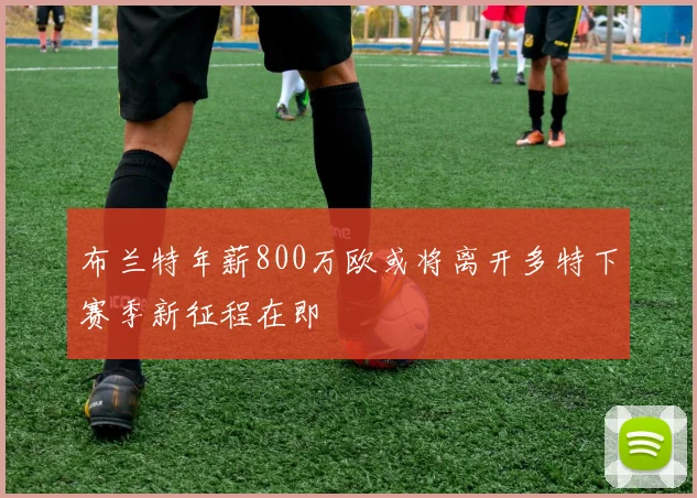 布兰特年薪800万欧或将离开多特下赛季新征程在即